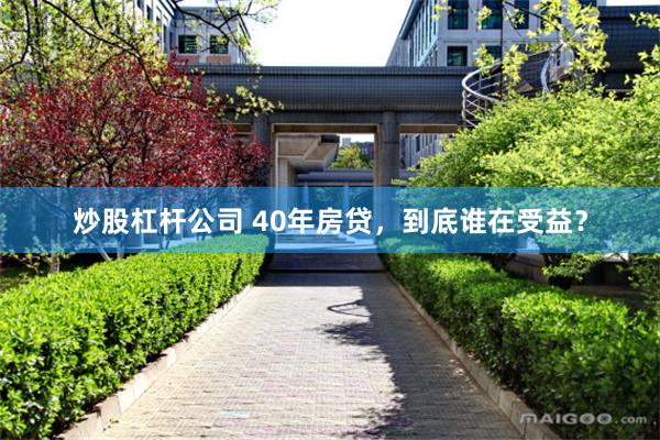 炒股杠杆公司 40年房贷，到底谁在受益？