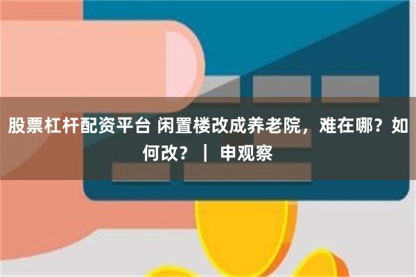 股票杠杆配资平台 闲置楼改成养老院，难在哪？如何改？｜ 申观察