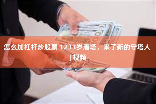 怎么加杠杆炒股票 1233岁唐塔,来了新的守塔人 | 视频
