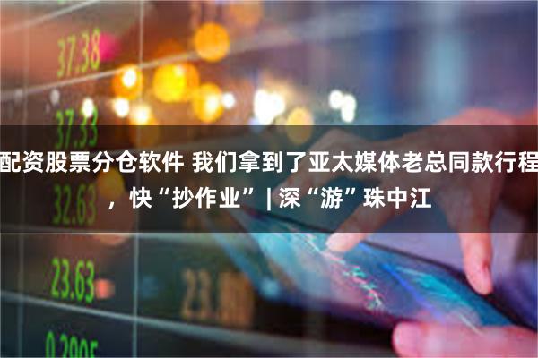 配资股票分仓软件 我们拿到了亚太媒体老总同款行程，快“抄作业” | 深“游”珠中江
