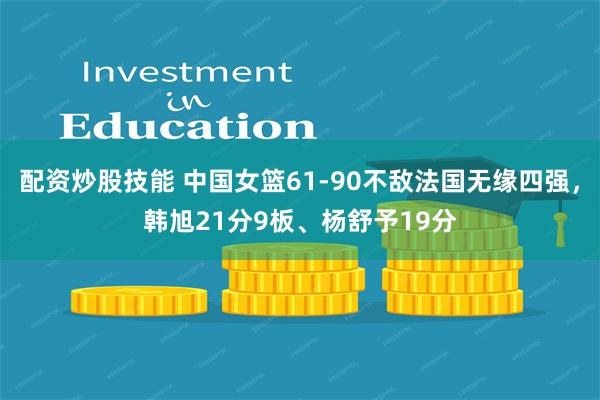配资炒股技能 中国女篮61-90不敌法国无缘四强，韩旭21分9板、杨舒予19分