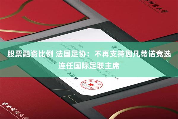 股票融资比例 法国足协：不再支持因凡蒂诺竞选连任国际足联主席
