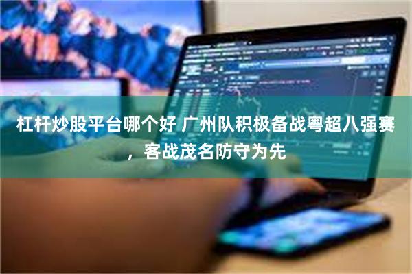 杠杆炒股平台哪个好 广州队积极备战粤超八强赛，客战茂名防守为先