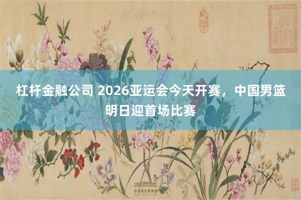杠杆金融公司 2026亚运会今天开赛，中国男篮明日迎首场比赛