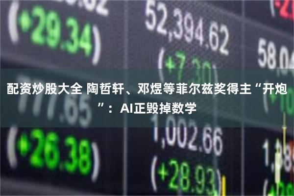 配资炒股大全 陶哲轩、邓煜等菲尔兹奖得主“开炮”：AI正毁掉数学