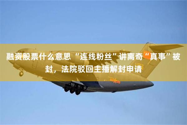 融资股票什么意思 “连线粉丝”讲离奇“真事”被封，法院驳回主播解封申请