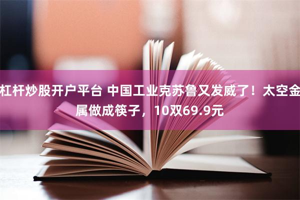 杠杆炒股开户平台 中国工业克苏鲁又发威了！太空金属做成筷子，10双69.9元