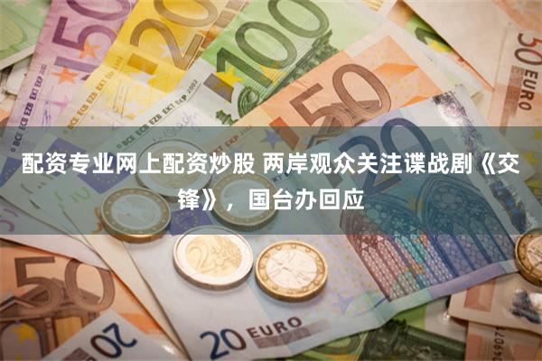 配资专业网上配资炒股 两岸观众关注谍战剧《交锋》，国台办回应