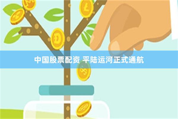 中国股票配资 平陆运河正式通航
