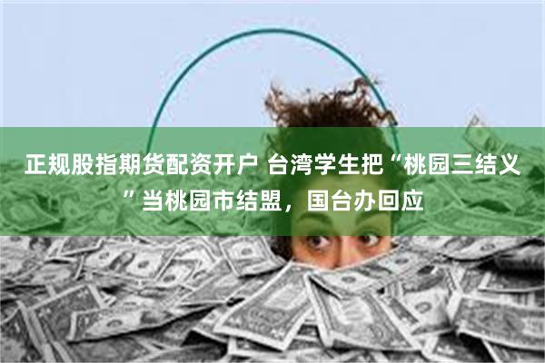 正规股指期货配资开户 台湾学生把“桃园三结义”当桃园市结盟，国台办回应