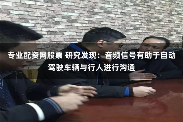 专业配资网股票 研究发现：音频信号有助于自动驾驶车辆与行人进行沟通