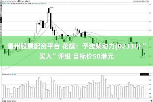 温州股票配资平台 花旗：予潍柴动力(02338)“买入”评级 目标价50港元
