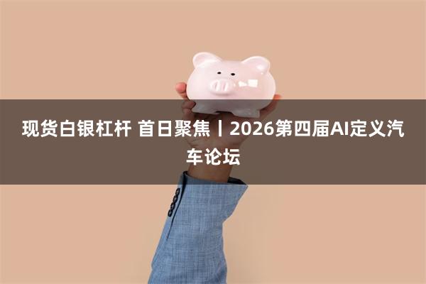 现货白银杠杆 首日聚焦丨2026第四届AI定义汽车论坛