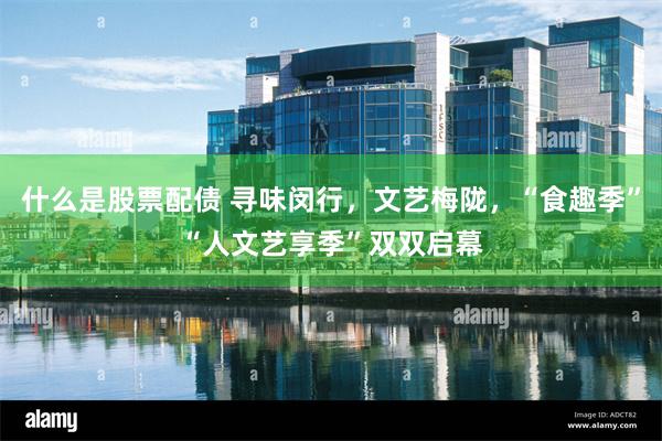 什么是股票配债 寻味闵行，文艺梅陇，“食趣季”“人文艺享季”双双启幕