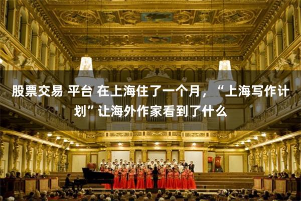 股票交易 平台 在上海住了一个月，“上海写作计划”让海外作家看到了什么