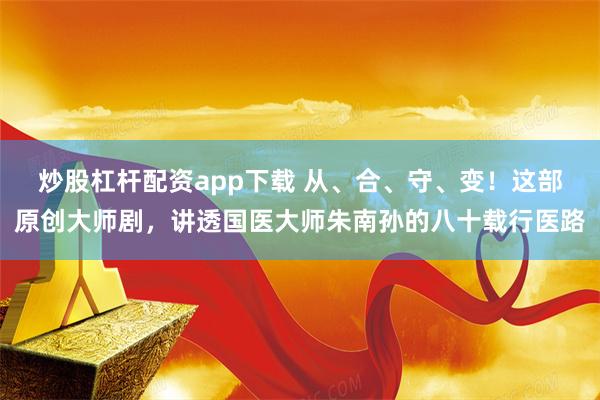 炒股杠杆配资app下载 从、合、守、变！这部原创大师剧，讲透国医大师朱南孙的八十载行医路