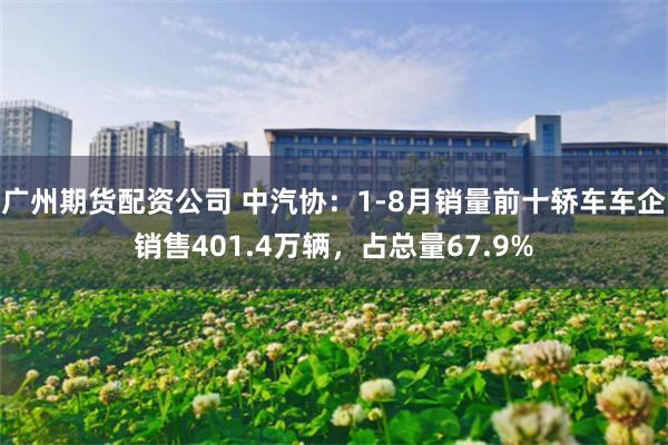 广州期货配资公司 中汽协：1-8月销量前十轿车车企销售401.4万辆，占总量67.9%