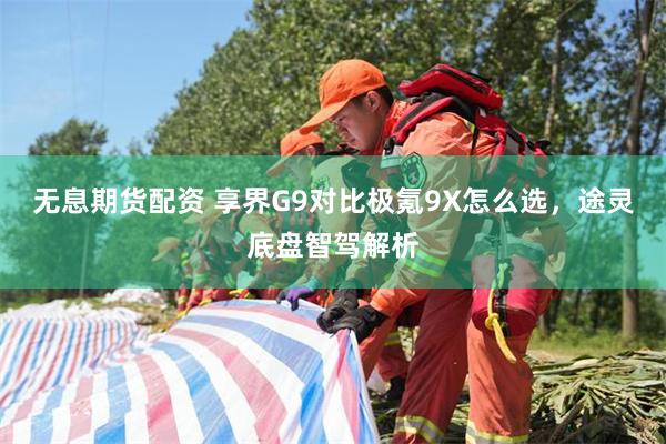 无息期货配资 享界G9对比极氪9X怎么选，途灵底盘智驾解析
