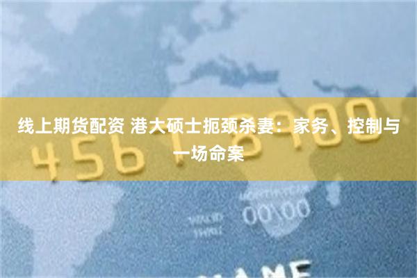 线上期货配资 港大硕士扼颈杀妻:家务、控制与一场命案