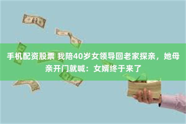 手机配资股票 我陪40岁女领导回老家探亲，她母亲开门就喊：女婿终于来了