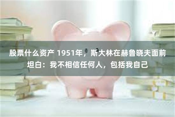 股票什么资产 1951年,斯大林在赫鲁晓夫面前坦白:我不相信任何人,包括我自己