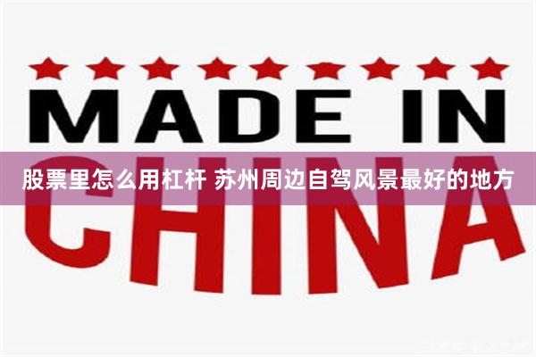 股票里怎么用杠杆 苏州周边自驾风景最好的地方