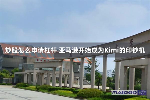 炒股怎么申请杠杆 亚马逊开始成为Kimi的印钞机