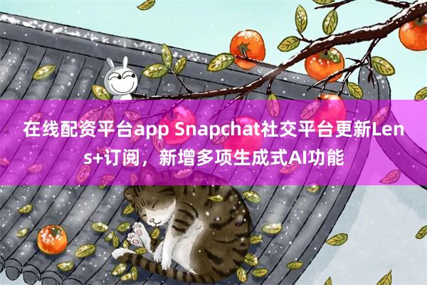 在线配资平台app Snapchat社交平台更新Lens+订阅,新增多项生成式AI功能