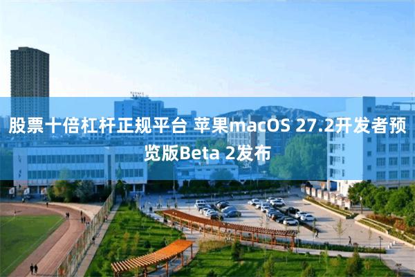 股票十倍杠杆正规平台 苹果macOS 27.2开发者预览版Beta 2发布
