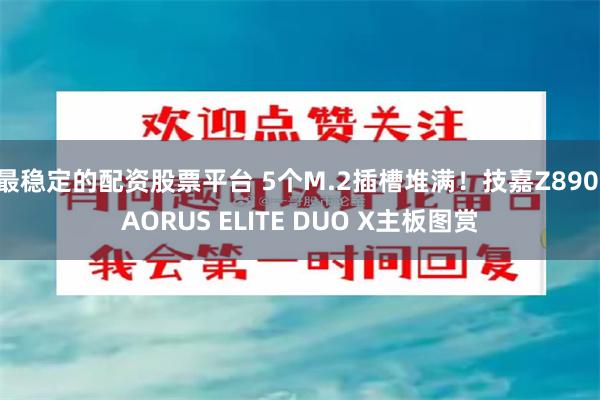 最稳定的配资股票平台 5个M.2插槽堆满！技嘉Z890 AORUS ELITE DUO X主板图赏