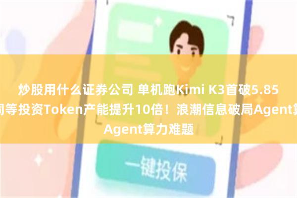 炒股用什么证券公司 单机跑Kimi K3首破5.85毫秒,同等投资Token产能提升10倍!浪潮信息破局Agent算力难题
