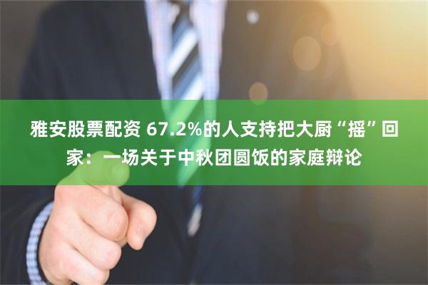 雅安股票配资 67.2%的人支持把大厨“摇”回家：一场关于中秋团圆饭的家庭辩论