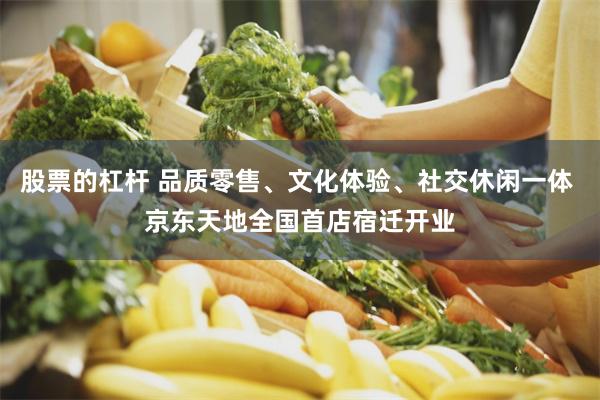 股票的杠杆 品质零售、文化体验、社交休闲一体 京东天地全国首店宿迁开业
