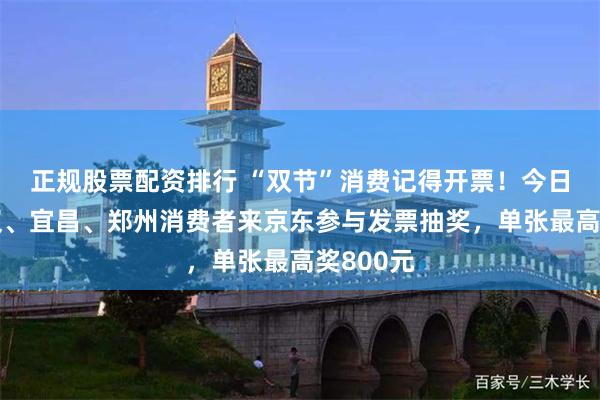 正规股票配资排行 “双节”消费记得开票！今日起，武汉、宜昌、郑州消费者来京东参与发票抽奖，单张最高奖800元