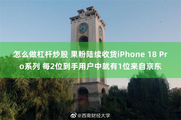 怎么做杠杆炒股 果粉陆续收货iPhone 18 Pro系列 每2位到手用户中就有1位来自京东
