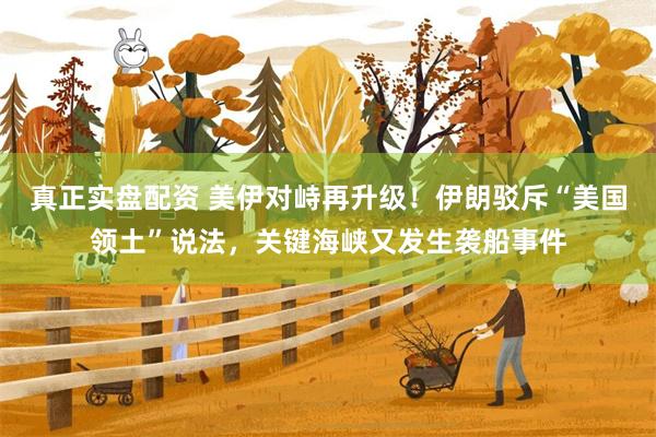 真正实盘配资 美伊对峙再升级!伊朗驳斥“美国领土”说法,关键海峡又发生袭船事件