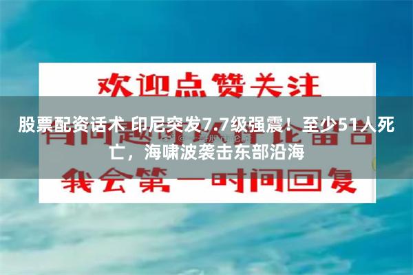 股票配资话术 印尼突发7.7级强震！至少51人死亡，海啸波袭击东部沿海