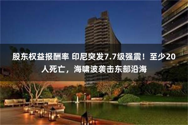 股东权益报酬率 印尼突发7.7级强震！至少20人死亡，海啸波袭击东部沿海