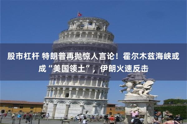 股市杠杆 特朗普再抛惊人言论！霍尔木兹海峡或成“美国领土”，伊朗火速反击