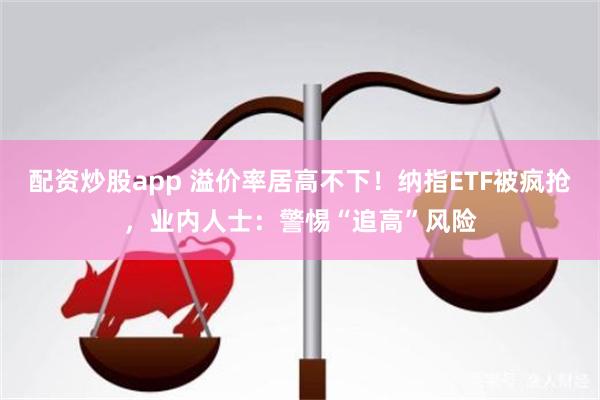 配资炒股app 溢价率居高不下！纳指ETF被疯抢，业内人士：警惕“追高”风险