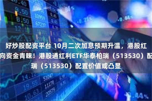 好炒股配资平台 10月二次加息预期升温,港股红利类资产获南向资金青睐!港股通红利ETF华泰柏瑞(513530)配置价值或凸显