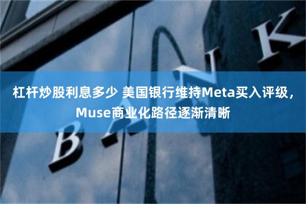 杠杆炒股利息多少 美国银行维持Meta买入评级，Muse商业化路径逐渐清晰