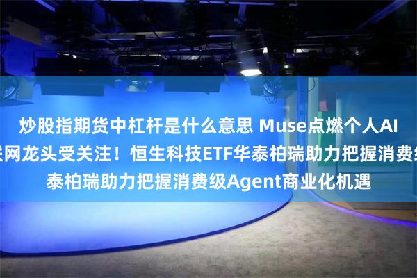 炒股指期货中杠杆是什么意思 Muse点燃个人AI助理赛道，港股互联网龙头受关注！恒生科技ETF华泰柏瑞助力把握消费级Agent商业化机遇