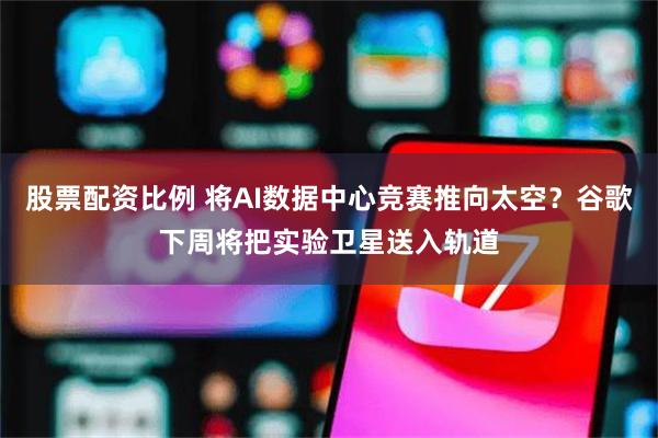 股票配资比例 将AI数据中心竞赛推向太空？谷歌下周将把实验卫星送入轨道