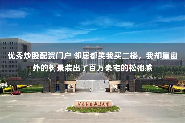 优秀炒股配资门户 邻居都笑我买二楼，我却靠窗外的树景装出了百万豪宅的松弛感