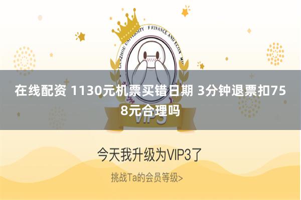 在线配资 1130元机票买错日期 3分钟退票扣758元合理吗