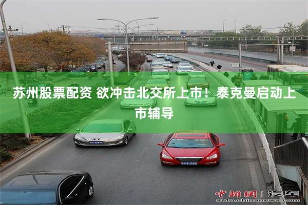 苏州股票配资 欲冲击北交所上市！泰克曼启动上市辅导