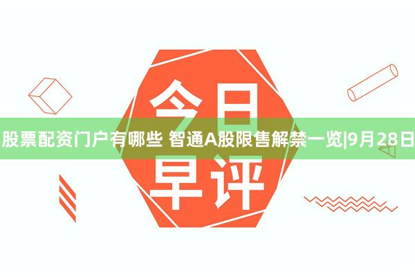 股票配资门户有哪些 智通A股限售解禁一览|9月28日