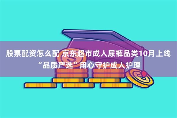 股票配资怎么配 京东超市成人尿裤品类10月上线“品质严选”用心守护成人护理