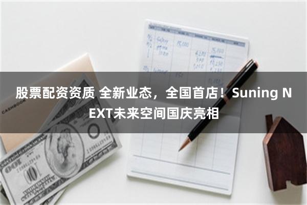 股票配资资质 全新业态，全国首店！Suning NEXT未来空间国庆亮相